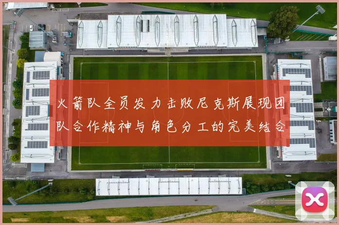 火箭队全员发力击败尼克斯展现团队合作精神与角色分工的完美结合