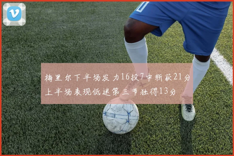 梅里尔下半场发力16投7中斩获21分上半场表现低迷第三节独得13分