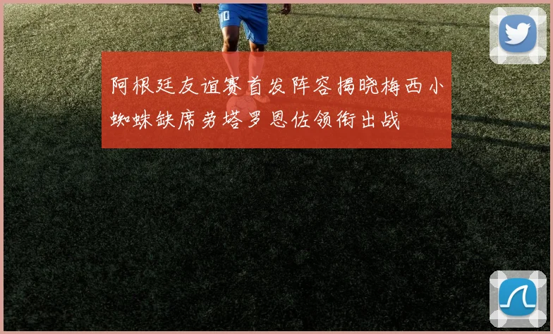 阿根廷友谊赛首发阵容揭晓梅西小蜘蛛缺席劳塔罗恩佐领衔出战