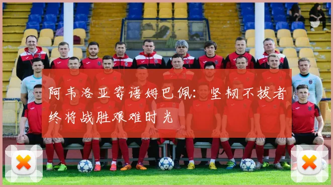 阿韦洛亚寄语姆巴佩：坚韧不拔者终将战胜艰难时光