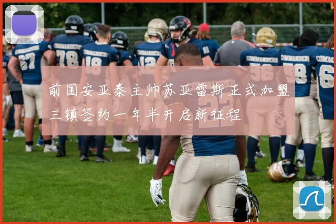 前国安亚泰主帅苏亚雷斯正式加盟三镇签约一年半开启新征程