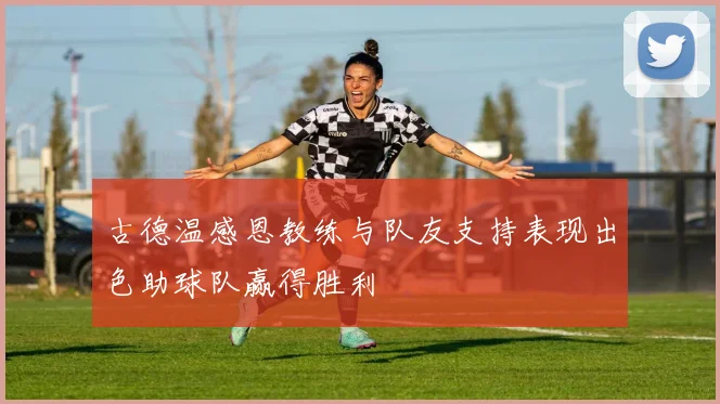古德温感恩教练与队友支持表现出色助球队赢得胜利