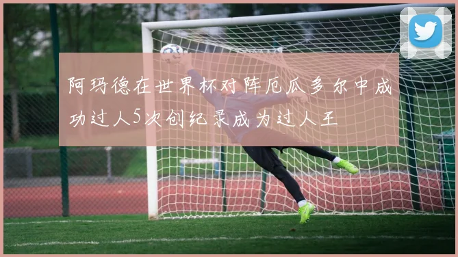 阿玛德在世界杯对阵厄瓜多尔中成功过人5次创纪录成为过人王