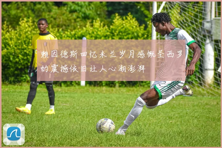 赖因德斯回忆米兰岁月感慨圣西罗的震撼依旧让人心潮澎湃