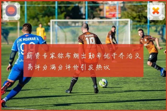 薪资专家称布朗出勤率优于乔治交易评分满分评价引发热议