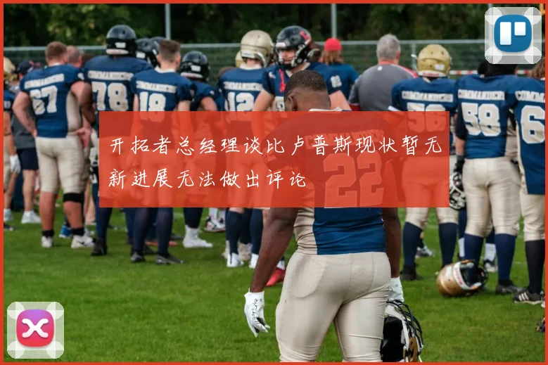 开拓者总经理谈比卢普斯现状暂无新进展无法做出评论