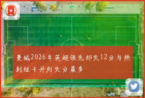 曼城2026年英超领先却失12分与热刺纽卡并列失分最多