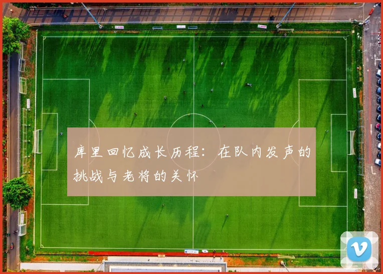 库里回忆成长历程：在队内发声的挑战与老将的关怀