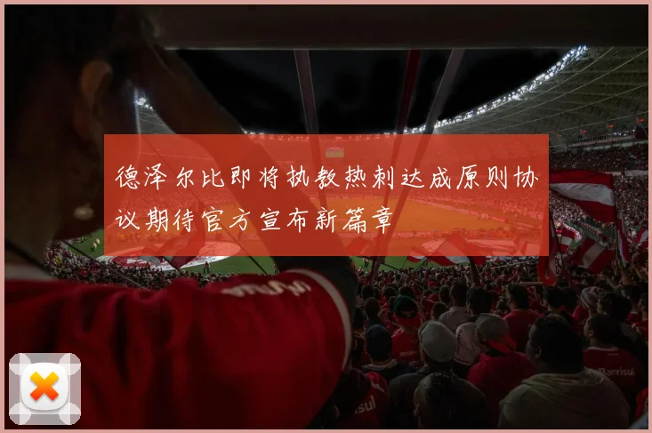 德泽尔比即将执教热刺达成原则协议期待官方宣布新篇章