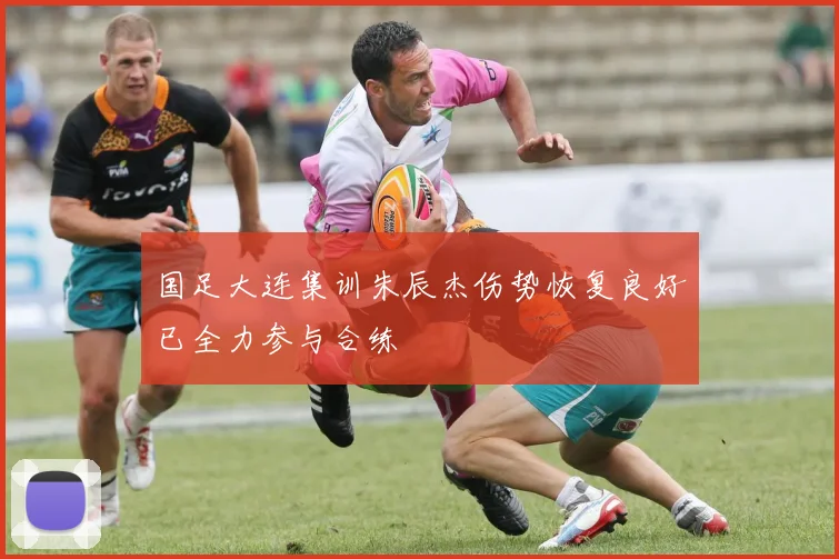 国足大连集训朱辰杰伤势恢复良好已全力参与合练