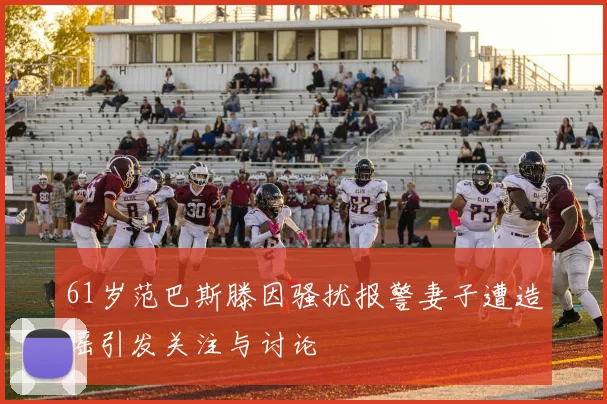 61岁范巴斯滕因骚扰报警妻子遭造谣引发关注与讨论