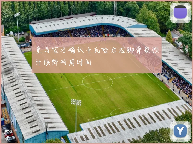 皇马官方确认卡瓦哈尔右脚骨裂预计缺阵两周时间
