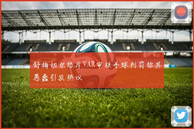 舒梅切尔怒斥VAR审核手球判罚称其愚蠢引发热议