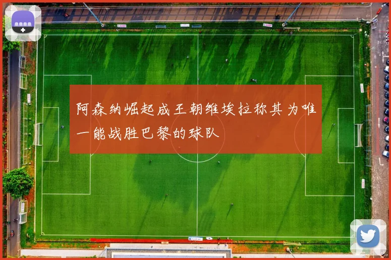阿森纳崛起成王朝维埃拉称其为唯一能战胜巴黎的球队