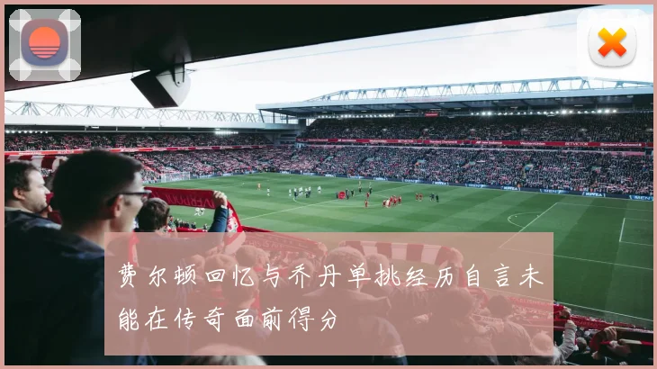 费尔顿回忆与乔丹单挑经历自言未能在传奇面前得分