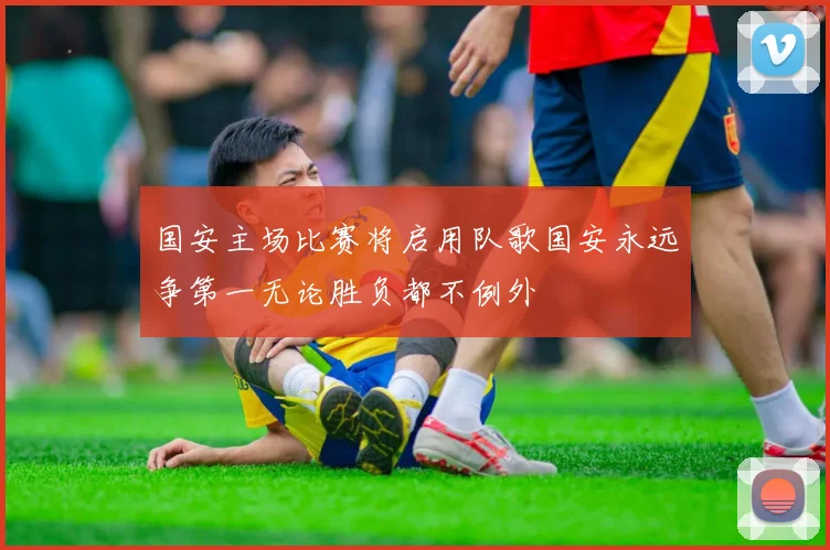 国安主场比赛将启用队歌国安永远争第一无论胜负都不例外